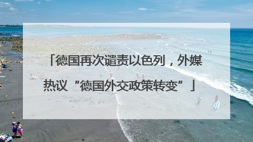 德国再次谴责以色列，外媒热议“德国外交政策转变”