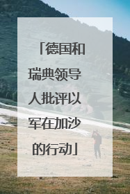 德国和瑞典领导人批评以军在加沙的行动