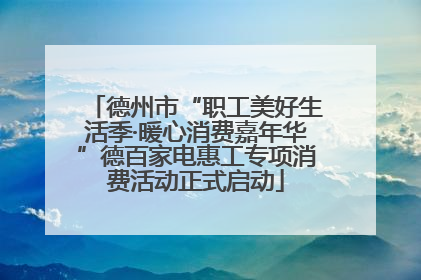 德州市“职工美好生活季·暖心消费嘉年华”德百家电惠工专项消费活动正式启动