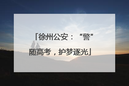 徐州公安：“警”随高考，护梦逐光