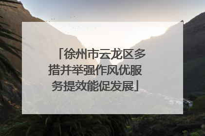 徐州市云龙区多措并举强作风优服务提效能促发展