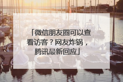 微信朋友圈可以查看访客？网友炸锅，腾讯最新回应