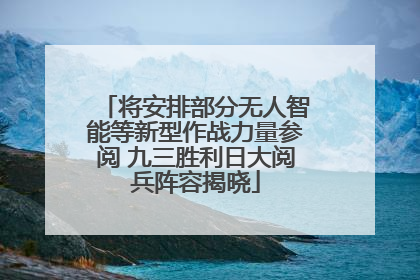 将安排部分无人智能等新型作战力量参阅 九三胜利日大阅兵阵容揭晓