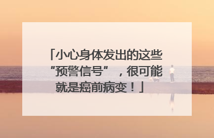 小心身体发出的这些“预警信号”，很可能就是癌前病变！