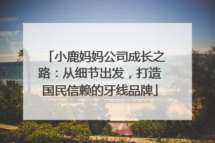 小鹿妈妈公司成长之路：从细节出发，打造国民信赖的牙线品牌