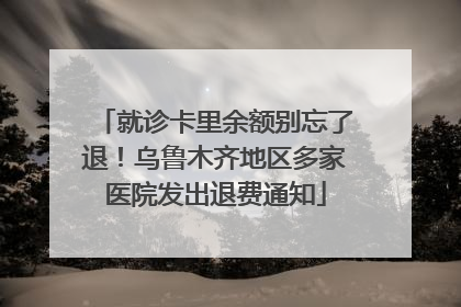 就诊卡里余额别忘了退！乌鲁木齐地区多家医院发出退费通知