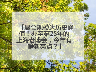 展会规模达历史峰值！办至第25年的上海老博会，今年有啥新亮点？