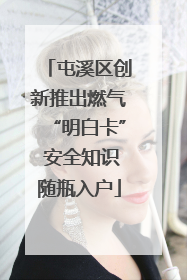 屯溪区创新推出燃气“明白卡” 安全知识随瓶入户
