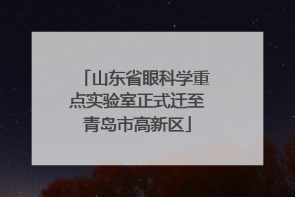 山东省眼科学重点实验室正式迁至青岛市高新区