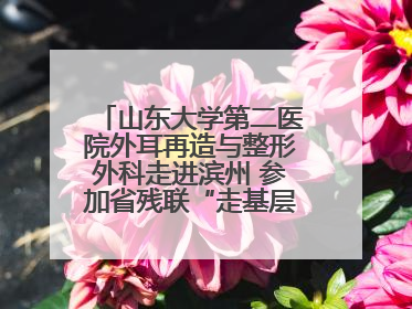 山东大学第二医院外耳再造与整形外科走进滨州 参加省残联“走基层 送康复”行动