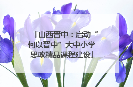 山西晋中：启动“何以晋中”大中小学思政精品课程建设