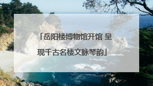 岳阳楼博物馆开馆 呈现千古名楼文脉琴韵