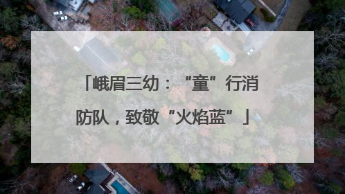 峨眉三幼：“童”行消防队，致敬“火焰蓝”