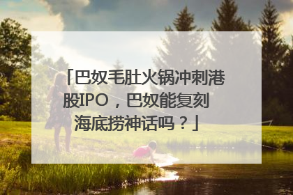 巴奴毛肚火锅冲刺港股IPO，巴奴能复刻海底捞神话吗？
