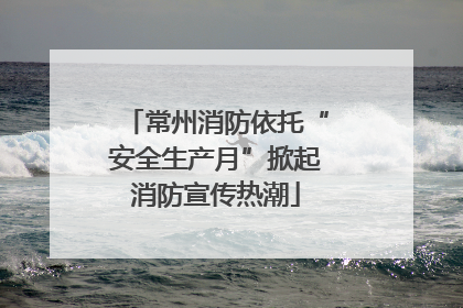 常州消防依托“安全生产月”掀起消防宣传热潮