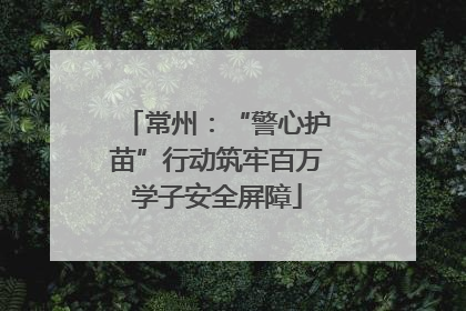 常州：“警心护苗”行动筑牢百万学子安全屏障