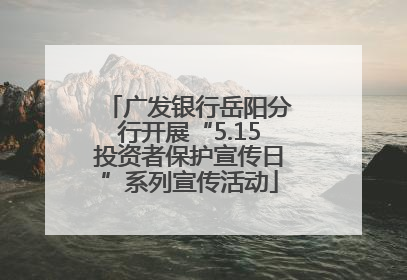 广发银行岳阳分行开展“5.15投资者保护宣传日”系列宣传活动