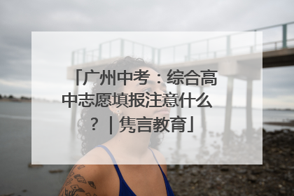 广州中考：综合高中志愿填报注意什么？｜隽言教育