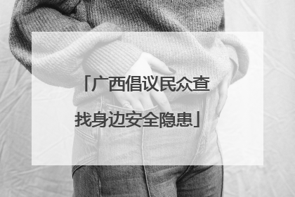 广西倡议民众查找身边安全隐患