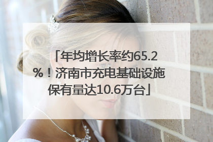 年均增长率约65.2%！济南市充电基础设施保有量达10.6万台