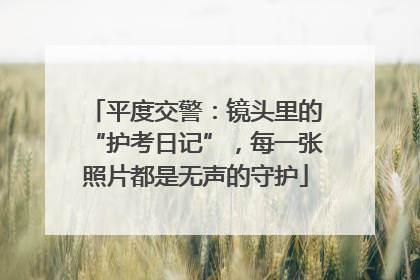 平度交警：镜头里的“护考日记”，每一张照片都是无声的守护