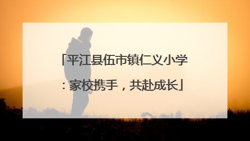 平江县伍市镇仁义小学：家校携手，共赴成长