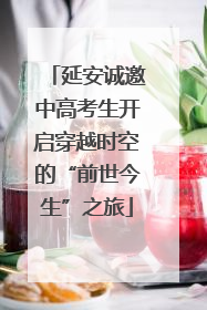 延安诚邀中高考生开启穿越时空的“前世今生”之旅