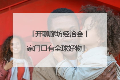 开聊廊坊经洽会丨家门口有全球好物