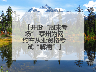 开设“周末考场” 泰州为网约车从业资格考试“解痛”