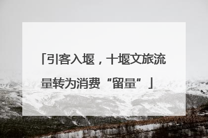 引客入堰，十堰文旅流量转为消费“留量”