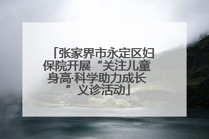 张家界市永定区妇保院开展“关注儿童身高·科学助力成长”义诊活动