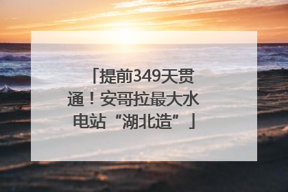 提前349天贯通！安哥拉最大水电站“湖北造”