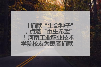 捐献“生命种子”，点燃“重生希望”！河南工业职业技术学院校友为患者捐献造血干细胞