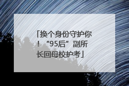 换个身份守护你！“95后”副所长回母校护考