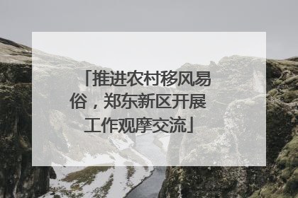 推进农村移风易俗，郑东新区开展工作观摩交流