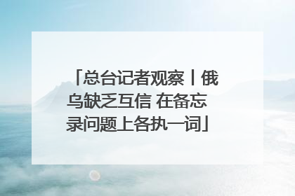 总台记者观察丨俄乌缺乏互信 在备忘录问题上各执一词