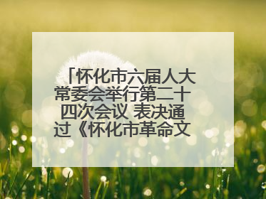 怀化市六届人大常委会举行第二十四次会议 表决通过《怀化市革命文物保护利用若干规定》