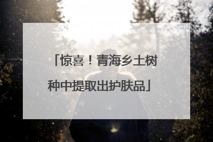 惊喜！青海乡土树种中提取出护肤品