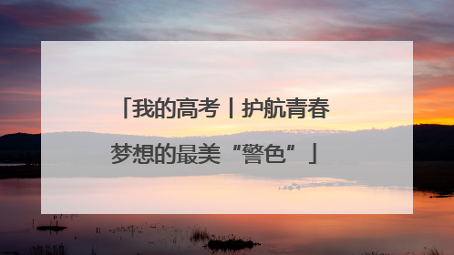 我的高考丨护航青春梦想的最美“警色”