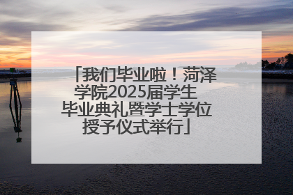 我们毕业啦！菏泽学院2025届学生毕业典礼暨学士学位授予仪式举行