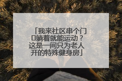我来社区串个门⑯躺着就能运动？这是一间只为老人开的特殊健身房