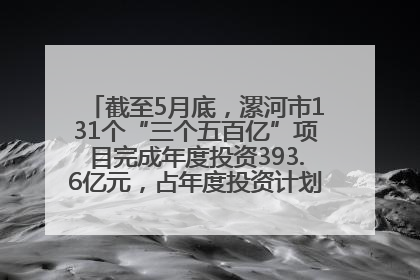 截至5月底，漯河市131个“三个五百亿”项目完成年度投资393.6亿元，占年度投资计划的50.41%——“三个五百亿”项目带动产业提质升级