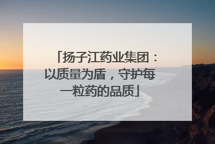 扬子江药业集团：以质量为盾，守护每一粒药的品质