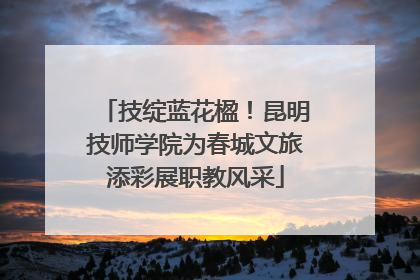 技绽蓝花楹！昆明技师学院为春城文旅添彩展职教风采
