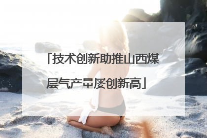 技术创新助推山西煤层气产量屡创新高