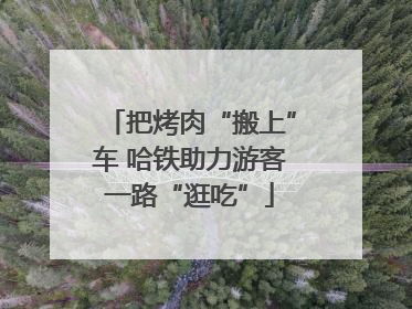 把烤肉“搬上”车 哈铁助力游客一路“逛吃”