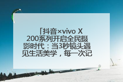 抖音×vivo X200系列开启全民摄影时代：当3秒镜头遇见生活美学，每一次记录都是时代的光