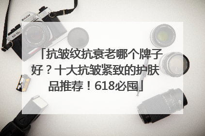 抗皱纹抗衰老哪个牌子好？十大抗皱紧致的护肤品推荐！618必囤