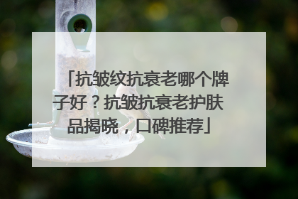 抗皱纹抗衰老哪个牌子好？抗皱抗衰老护肤品揭晓，口碑推荐