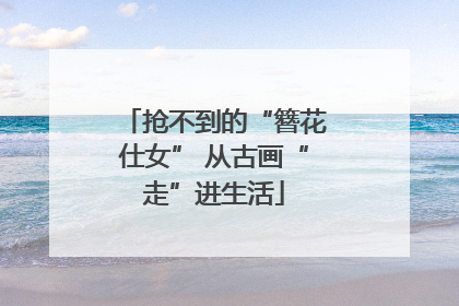 抢不到的“簪花仕女” 从古画“走”进生活